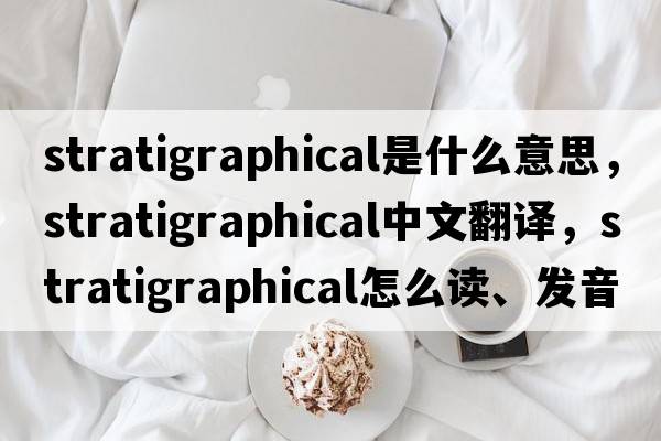 stratigraphical是什么意思，stratigraphical中文翻譯，stratigraphical怎么讀、發(fā)音、用法及例句