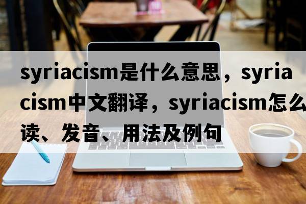 Syriacism是什么意思，Syriacism中文翻譯，Syriacism怎么讀、發(fā)音、用法及例句