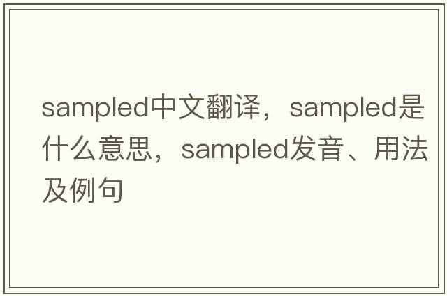 sampled中文翻譯，sampled是什么意思，sampled發(fā)音、用法及例句