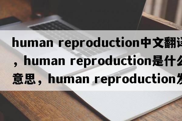 human reproduction中文翻譯，human reproduction是什么意思，human reproduction發(fā)音、用法及例句