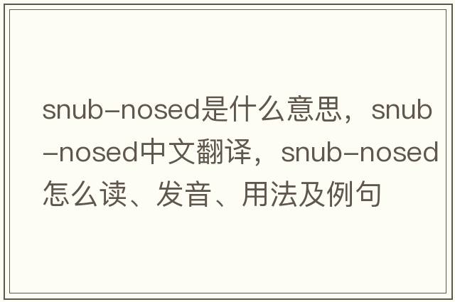 snub-nosed是什么意思，snub-nosed中文翻譯，snub-nosed怎么讀、發(fā)音、用法及例句