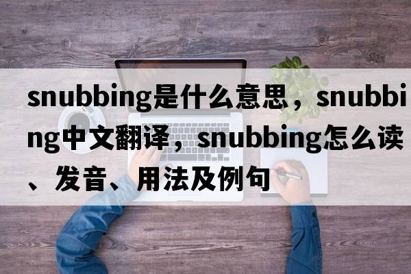 snubbing是什么意思，snubbing中文翻譯，snubbing怎么讀、發(fā)音、用法及例句