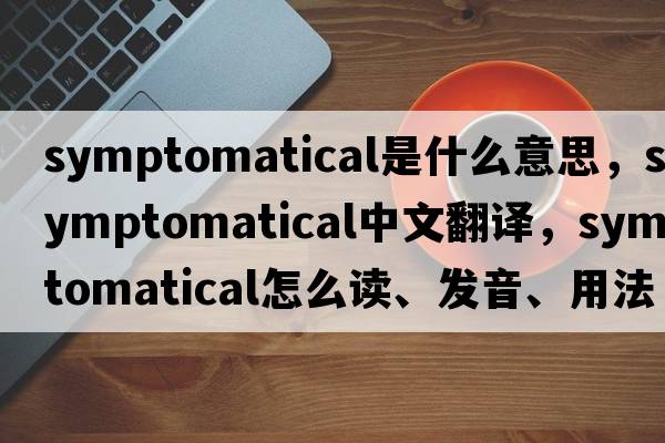 symptomatical是什么意思，symptomatical中文翻譯，symptomatical怎么讀、發(fā)音、用法及例句