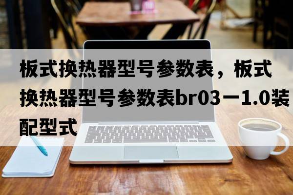 板式換熱器型號(hào)參數(shù)表，板式換熱器型號(hào)參數(shù)表BR03一1.0裝配型式