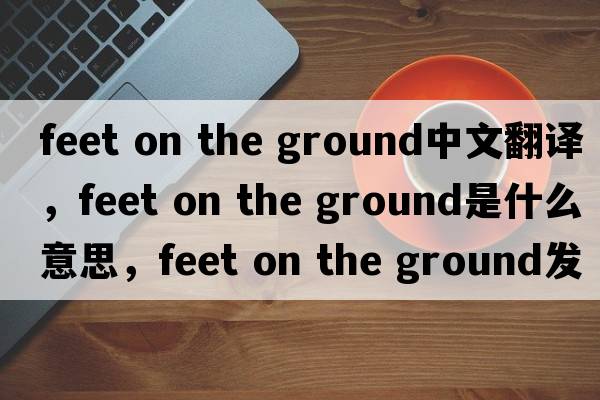 feet on the ground中文翻譯，feet on the ground是什么意思，feet on the ground發(fā)音、用法及例句
