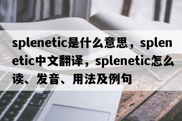 splenetic是什么意思，splenetic中文翻譯，splenetic怎么讀、發(fā)音、用法及例句