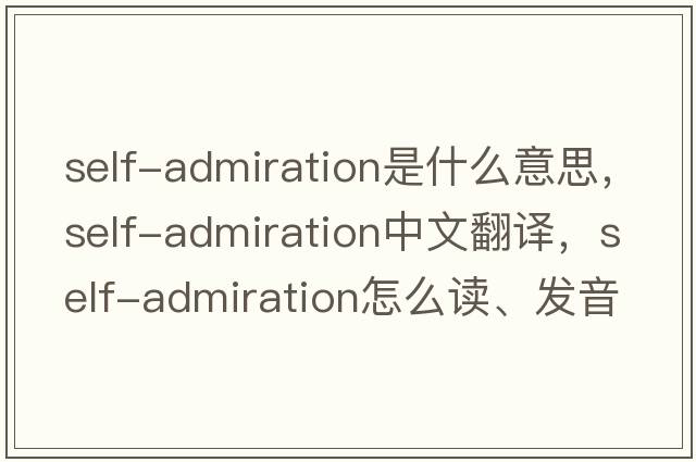 self-admiration是什么意思，self-admiration中文翻譯，self-admiration怎么讀、發(fā)音、用法及例句