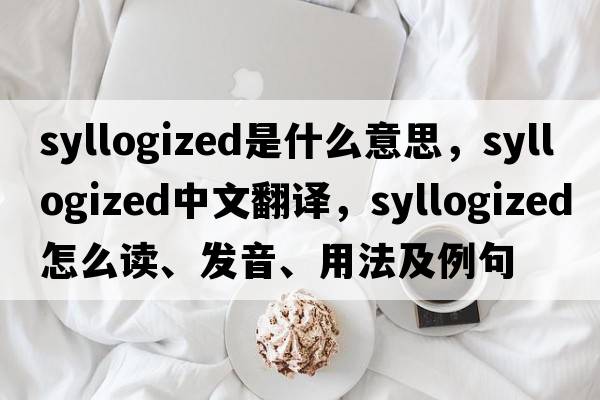 syllogized是什么意思，syllogized中文翻譯，syllogized怎么讀、發(fā)音、用法及例句