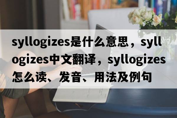 syllogizes是什么意思，syllogizes中文翻譯，syllogizes怎么讀、發(fā)音、用法及例句