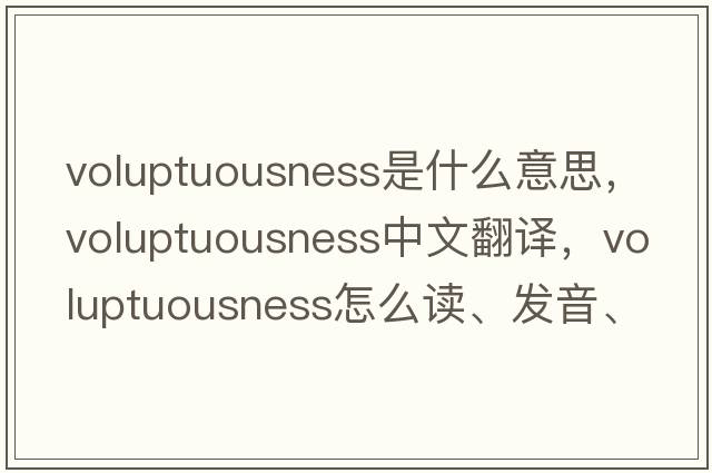 voluptuousness是什么意思，voluptuousness中文翻譯，voluptuousness怎么讀、發(fā)音、用法及例句