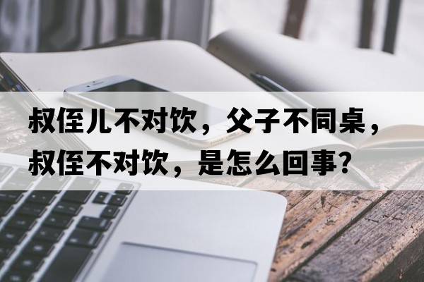 叔侄兒不對(duì)飲，父子不同桌，叔侄不對(duì)飲，是怎么回事？
