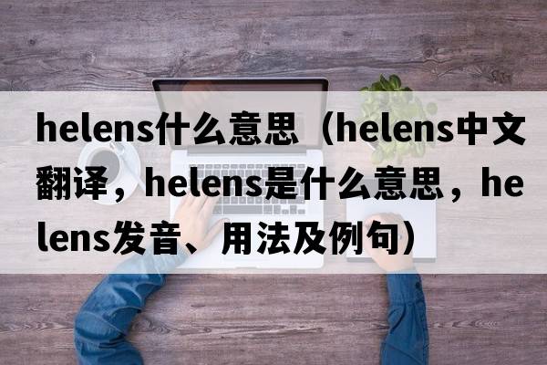 helens什么意思（helens中文翻譯，helens是什么意思，helens發(fā)音、用法及例句）