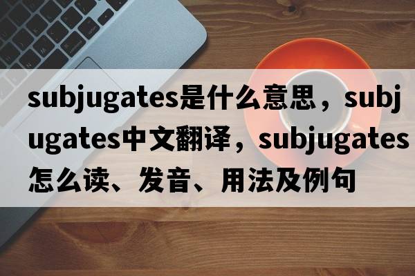 subjugates是什么意思，subjugates中文翻譯，subjugates怎么讀、發(fā)音、用法及例句