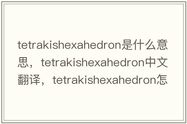 tetrakishexahedron是什么意思，tetrakishexahedron中文翻譯，tetrakishexahedron怎么讀、發(fā)音、用法及例句