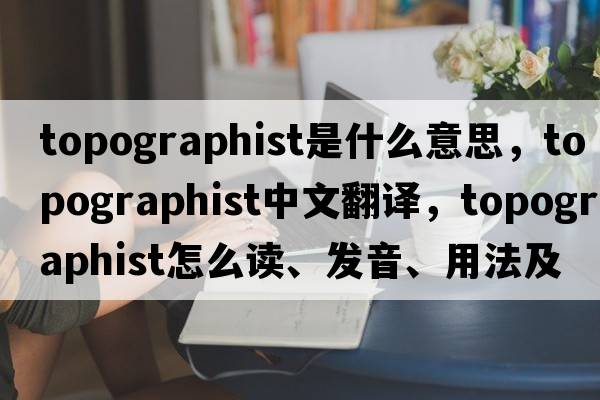 topographist是什么意思，topographist中文翻譯，topographist怎么讀、發(fā)音、用法及例句