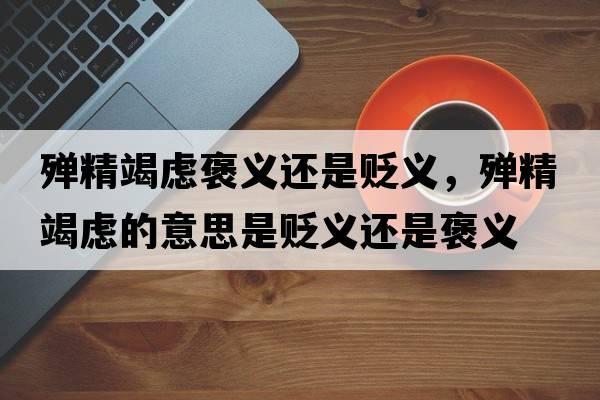殫精竭慮褒義還是貶義，殫精竭慮的意思是貶義還是褒義