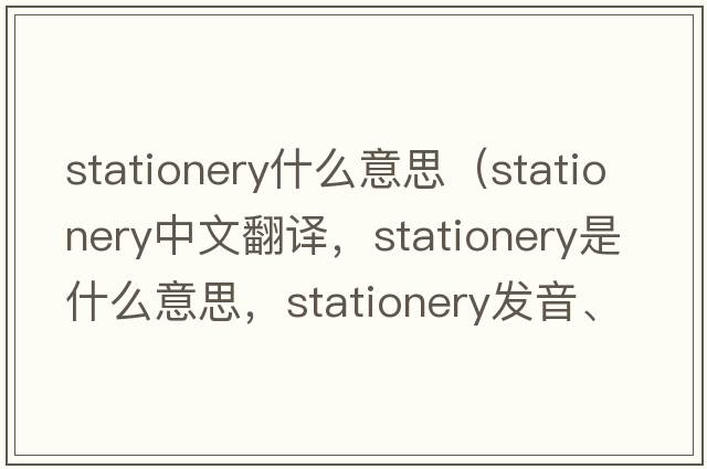 stationery什么意思（stationery中文翻譯，stationery是什么意思，stationery發(fā)音、用法及例句）