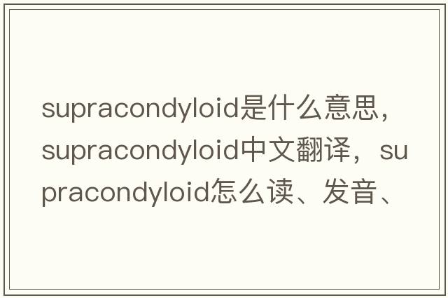 supracondyloid是什么意思，supracondyloid中文翻譯，supracondyloid怎么讀、發(fā)音、用法及例句