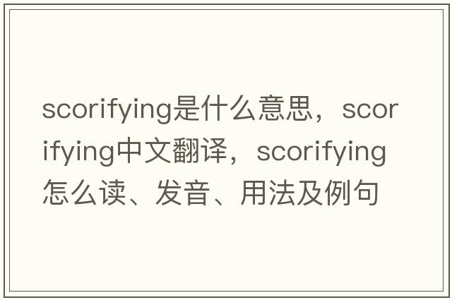 scorifying是什么意思，scorifying中文翻譯，scorifying怎么讀、發(fā)音、用法及例句