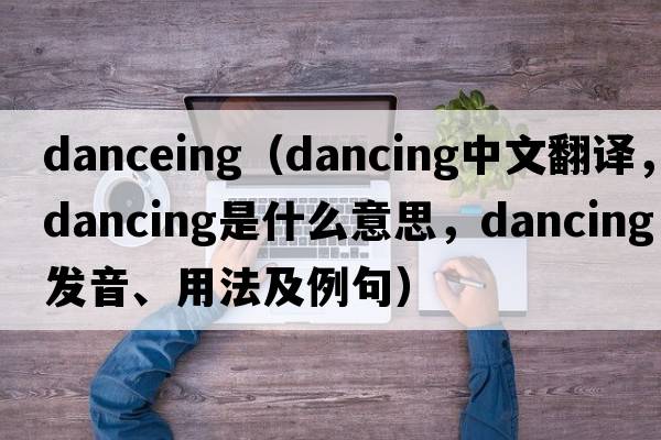 danceing（dancing中文翻譯，dancing是什么意思，dancing發(fā)音、用法及例句）