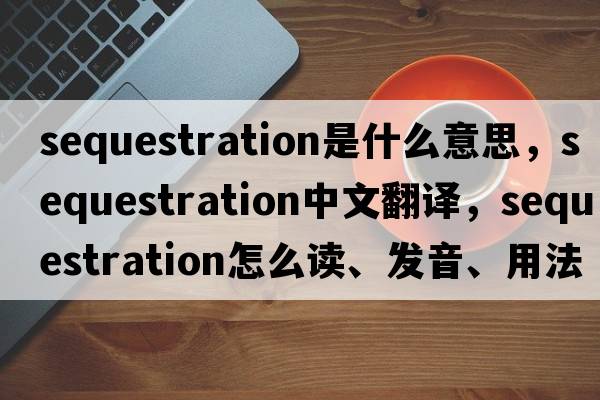 sequestration是什么意思，sequestration中文翻譯，sequestration怎么讀、發(fā)音、用法及例句