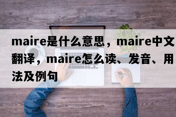 Maire是什么意思，Maire中文翻譯，Maire怎么讀、發(fā)音、用法及例句
