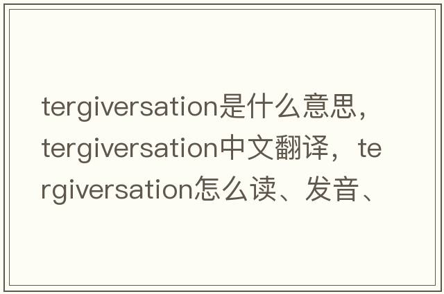 tergiversation是什么意思，tergiversation中文翻譯，tergiversation怎么讀、發(fā)音、用法及例句