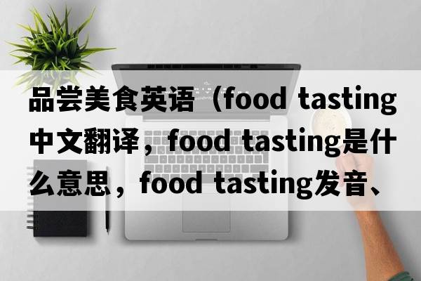 品嘗美食英語（food tasting中文翻譯，food tasting是什么意思，food tasting發(fā)音、用法及例句）