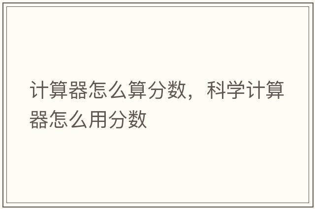 計算器怎么算分?jǐn)?shù)，科學(xué)計算器怎么用分?jǐn)?shù)