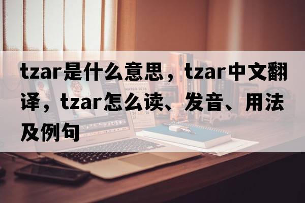 tzar是什么意思，tzar中文翻譯，tzar怎么讀、發(fā)音、用法及例句