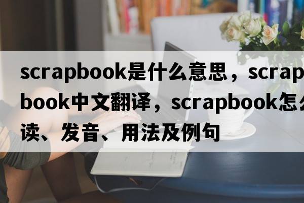 scrapbook是什么意思，scrapbook中文翻譯，scrapbook怎么讀、發(fā)音、用法及例句