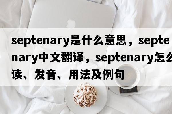 septenary是什么意思，septenary中文翻譯，septenary怎么讀、發(fā)音、用法及例句