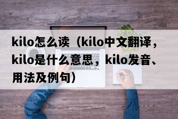 kilo怎么讀（Kilo中文翻譯，Kilo是什么意思，Kilo發(fā)音、用法及例句）