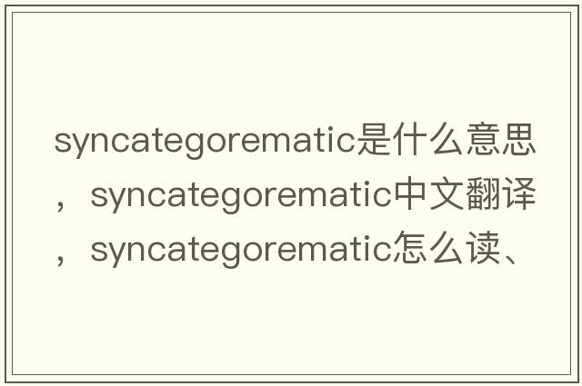 syncategorematic是什么意思，syncategorematic中文翻譯，syncategorematic怎么讀、發(fā)音、用法及例句