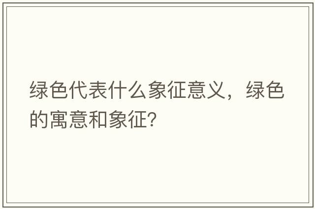 綠色代表什么象征意義，綠色的寓意和象征？