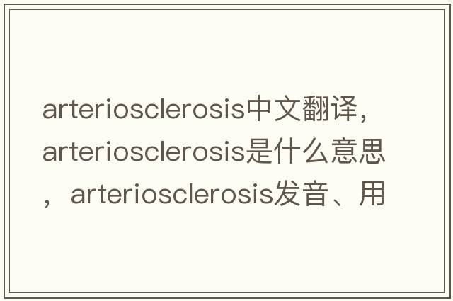 arteriosclerosis中文翻譯，arteriosclerosis是什么意思，arteriosclerosis發(fā)音、用法及例句