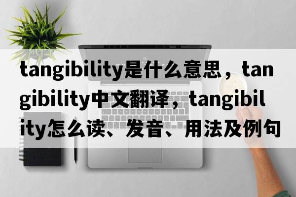 tangibility是什么意思，tangibility中文翻譯，tangibility怎么讀、發(fā)音、用法及例句