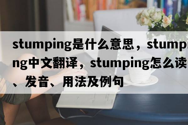 stumping是什么意思，stumping中文翻譯，stumping怎么讀、發(fā)音、用法及例句