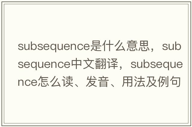 subsequence是什么意思，subsequence中文翻譯，subsequence怎么讀、發(fā)音、用法及例句