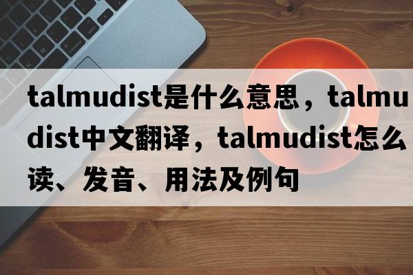 Talmudist是什么意思，Talmudist中文翻譯，Talmudist怎么讀、發(fā)音、用法及例句