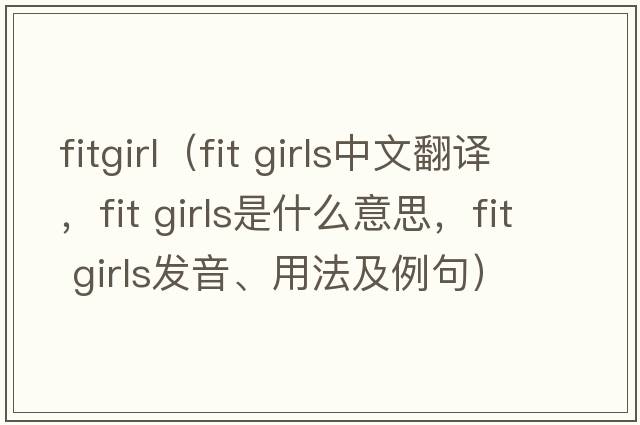 fitgirl（fit girls中文翻譯，fit girls是什么意思，fit girls發(fā)音、用法及例句）