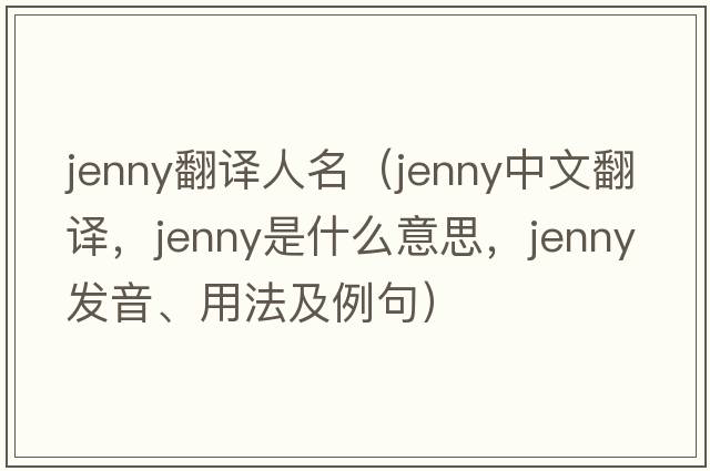 jenny翻譯人名（jenny中文翻譯，jenny是什么意思，jenny發(fā)音、用法及例句）