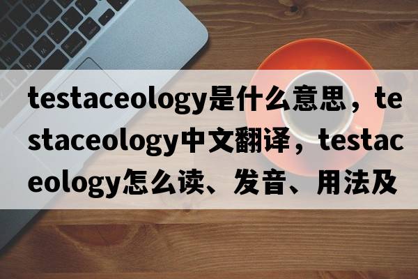testaceology是什么意思，testaceology中文翻譯，testaceology怎么讀、發(fā)音、用法及例句