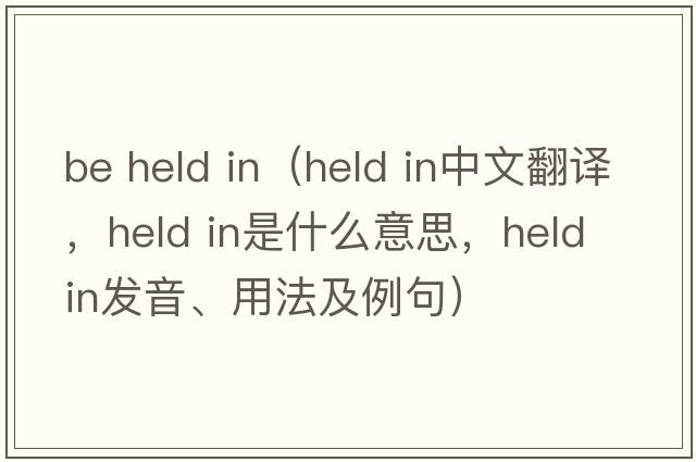 be held in（held in中文翻譯，held in是什么意思，held in發(fā)音、用法及例句）