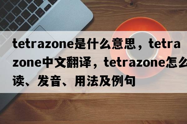 tetrazone是什么意思，tetrazone中文翻譯，tetrazone怎么讀、發(fā)音、用法及例句
