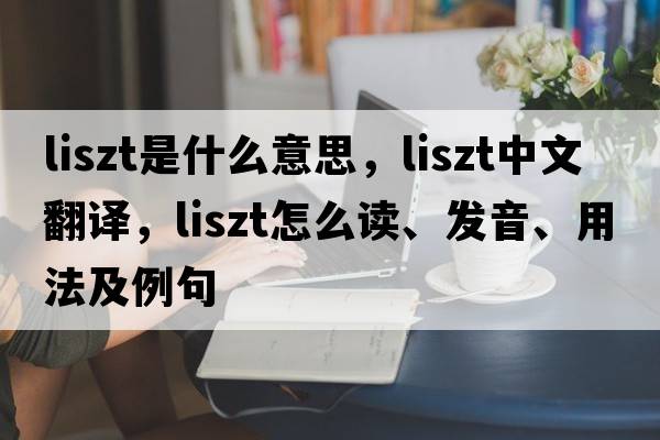 Liszt是什么意思，Liszt中文翻譯，Liszt怎么讀、發(fā)音、用法及例句