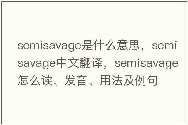 semisavage是什么意思，semisavage中文翻譯，semisavage怎么讀、發(fā)音、用法及例句