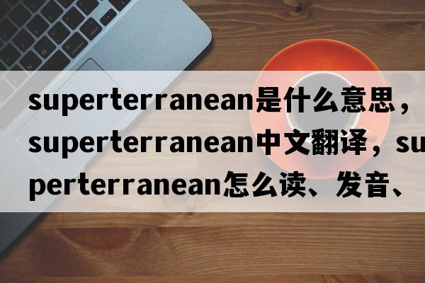 superterranean是什么意思，superterranean中文翻譯，superterranean怎么讀、發(fā)音、用法及例句