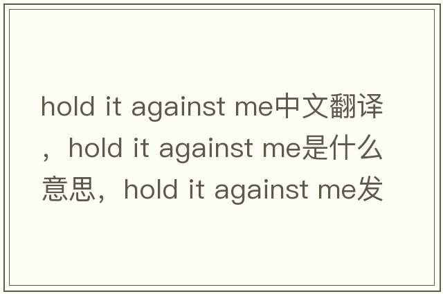 hold it against me中文翻譯，hold it against me是什么意思，hold it against me發(fā)音、用法及例句