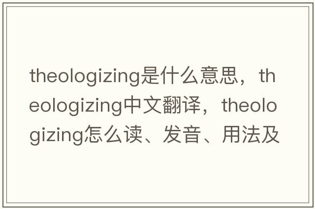 theologizing是什么意思，theologizing中文翻譯，theologizing怎么讀、發(fā)音、用法及例句